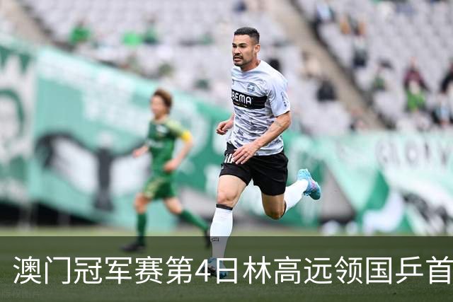 澳门冠军赛第4日林高远领国乒首败 林诗栋3-2张本